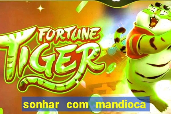 sonhar com mandioca jogo do bicho